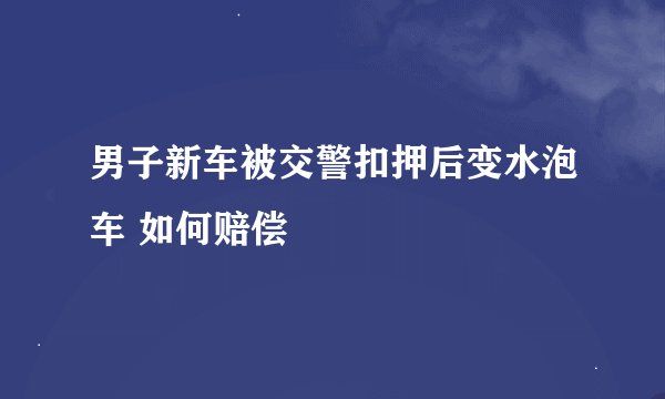 男子新车被交警扣押后变水泡车 如何赔偿