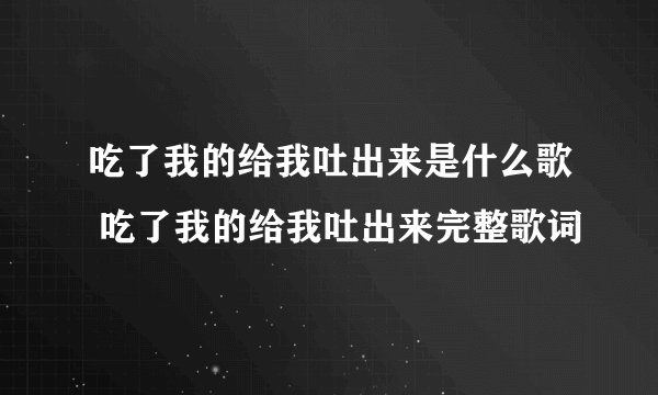 吃了我的给我吐出来是什么歌 吃了我的给我吐出来完整歌词