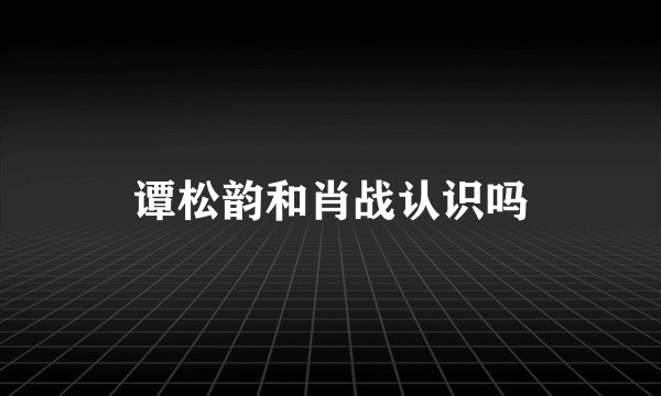 谭松韵和肖战认识吗