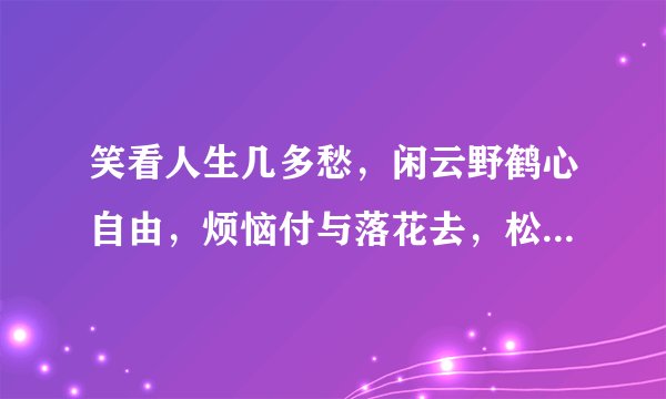 笑看人生几多愁，闲云野鹤心自由，烦恼付与落花去，松傲青山水自流，人生百年何其