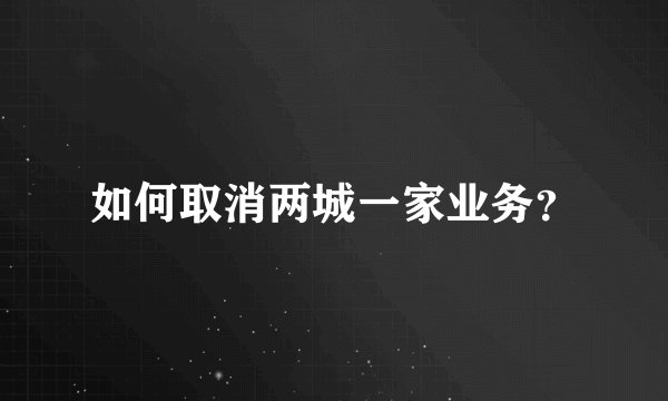 如何取消两城一家业务？