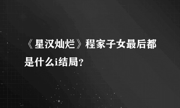 《星汉灿烂》程家子女最后都是什么i结局？
