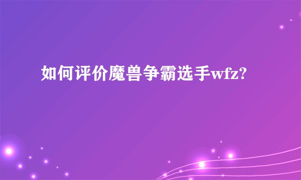 如何评价魔兽争霸选手wfz?