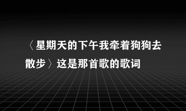 〈星期天的下午我牵着狗狗去散步〉这是那首歌的歌词