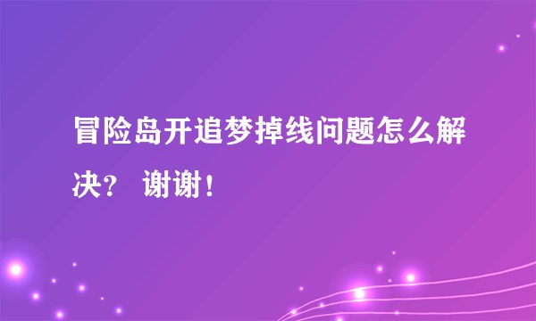 冒险岛开追梦掉线问题怎么解决？ 谢谢！
