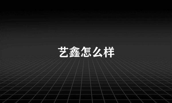 艺鑫怎么样