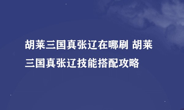 胡莱三国真张辽在哪刷 胡莱三国真张辽技能搭配攻略