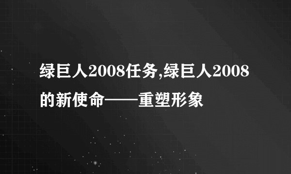 绿巨人2008任务,绿巨人2008的新使命——重塑形象