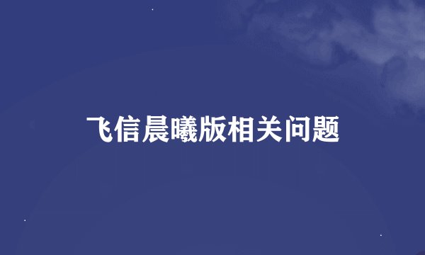 飞信晨曦版相关问题