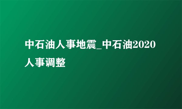 中石油人事地震_中石油2020人事调整