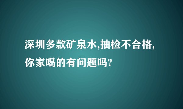 深圳多款矿泉水,抽检不合格,你家喝的有问题吗?