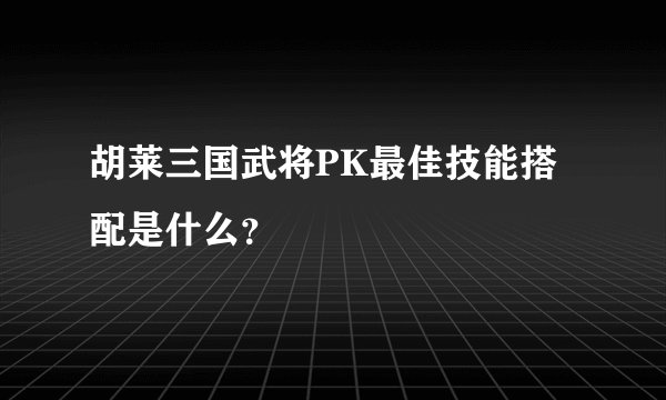 胡莱三国武将PK最佳技能搭配是什么？