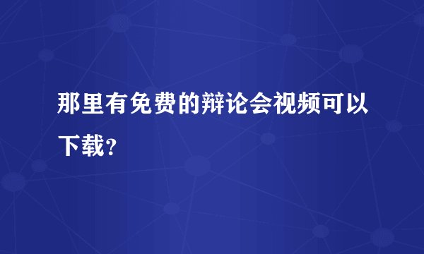 那里有免费的辩论会视频可以下载？
