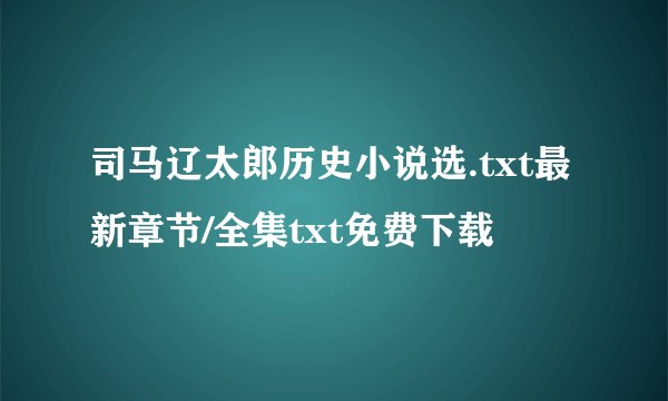 司马辽太郎历史小说选.txt最新章节/全集txt免费下载