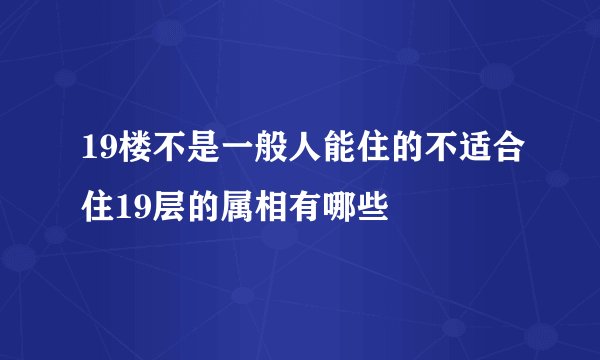 19楼不是一般人能住的不适合住19层的属相有哪些