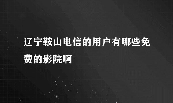辽宁鞍山电信的用户有哪些免费的影院啊