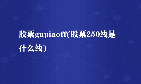 股票gupiaoff(股票250线是什么线)