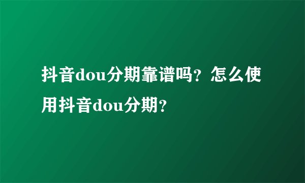 抖音dou分期靠谱吗？怎么使用抖音dou分期？