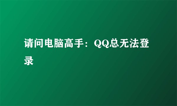 请问电脑高手：QQ总无法登录