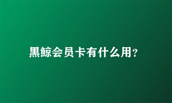 黑鲸会员卡有什么用?