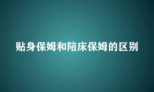 贴身保姆和陪床保姆的区别