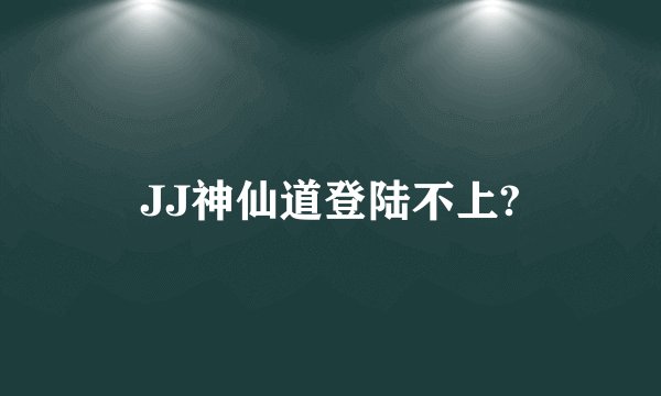 JJ神仙道登陆不上?
