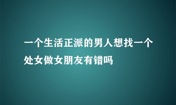 一个生活正派的男人想找一个处女做女朋友有错吗