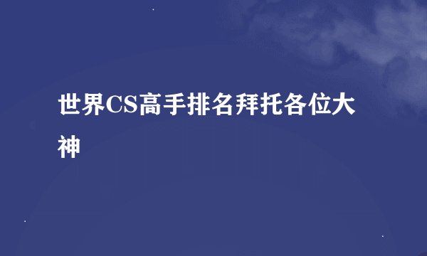 世界CS高手排名拜托各位大神