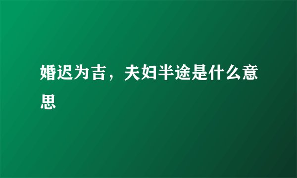 婚迟为吉，夫妇半途是什么意思