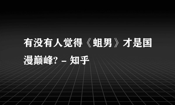 有没有人觉得《蛆男》才是国漫巅峰? - 知乎