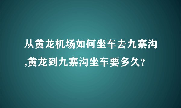 从黄龙机场如何坐车去九寨沟,黄龙到九寨沟坐车要多久？