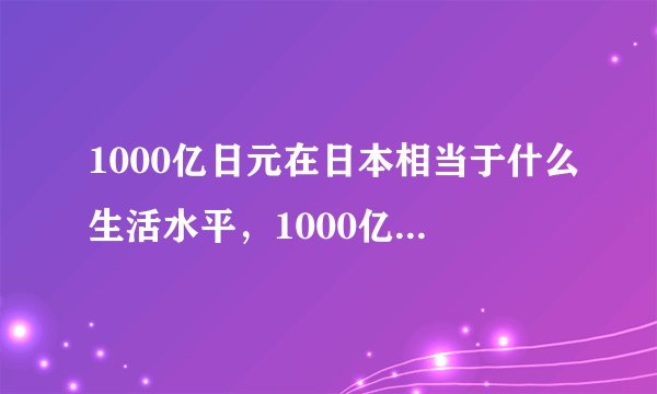 1000亿日元在日本相当于什么生活水平，1000亿日元在日本是什么水平