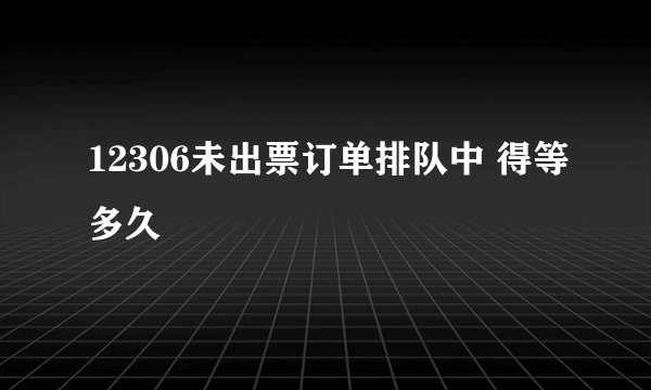12306未出票订单排队中 得等多久