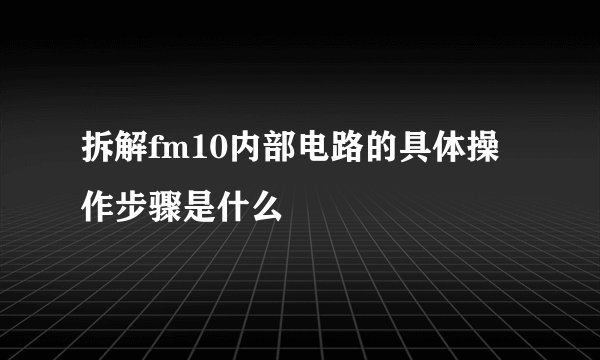 拆解fm10内部电路的具体操作步骤是什么