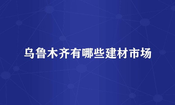 乌鲁木齐有哪些建材市场