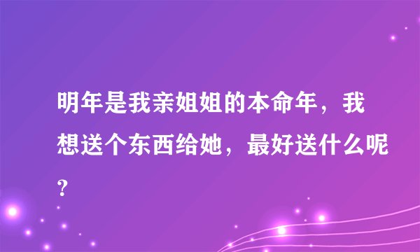 明年是我亲姐姐的本命年，我想送个东西给她，最好送什么呢？
