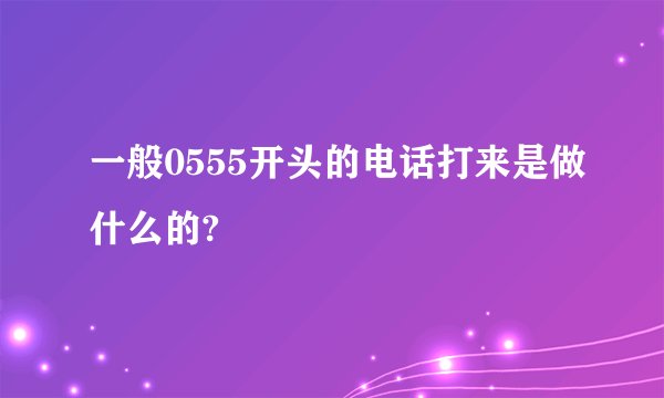 一般0555开头的电话打来是做什么的?