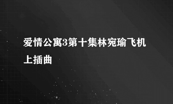 爱情公寓3第十集林宛瑜飞机上插曲