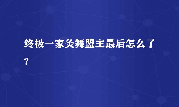 终极一家灸舞盟主最后怎么了?
