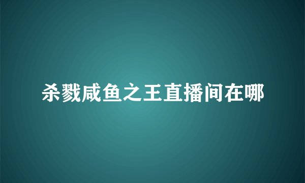 杀戮咸鱼之王直播间在哪