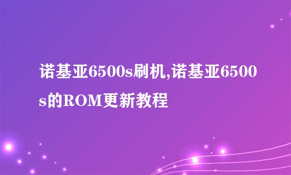 诺基亚6500s刷机,诺基亚6500s的ROM更新教程