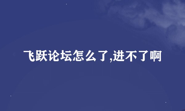 飞跃论坛怎么了,进不了啊