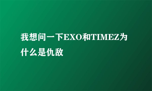 我想问一下EXO和TIMEZ为什么是仇敌