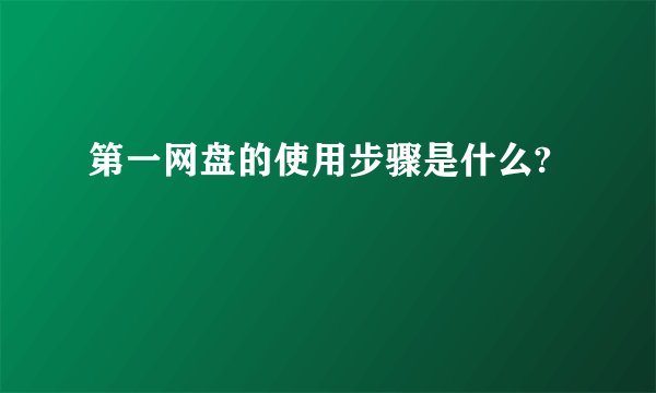 第一网盘的使用步骤是什么?
