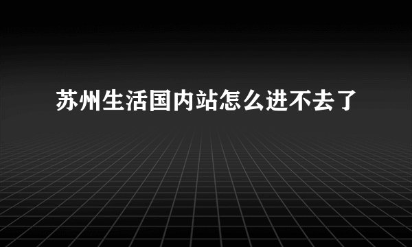 苏州生活国内站怎么进不去了