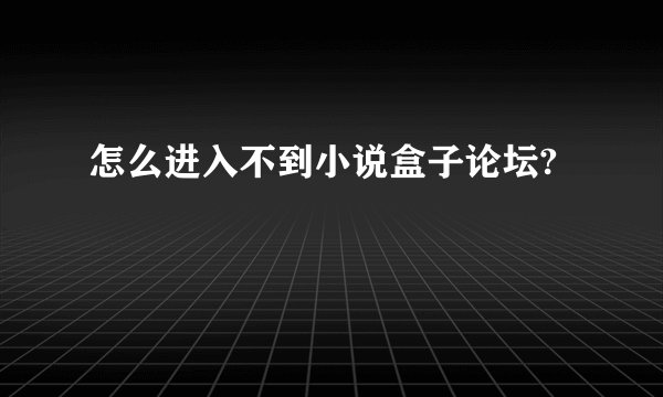 怎么进入不到小说盒子论坛?