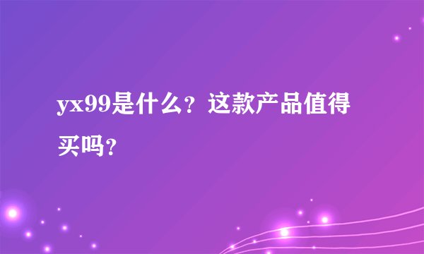 yx99是什么？这款产品值得买吗？