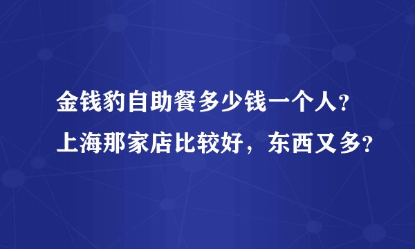金钱豹自助餐多少钱一个人?上海那家店比较好,东西又多?