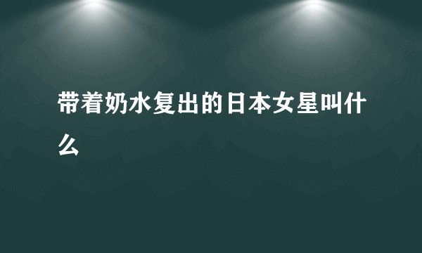 带着奶水复出的日本女星叫什么