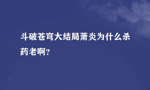 斗破苍穹大结局萧炎为什么杀药老啊？